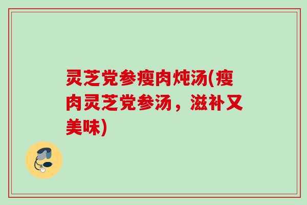 灵芝党参瘦肉炖汤(瘦肉灵芝党参汤，滋补又美味)