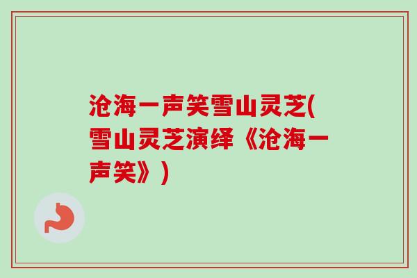 沧海一声笑雪山灵芝(雪山灵芝演绎《沧海一声笑》)