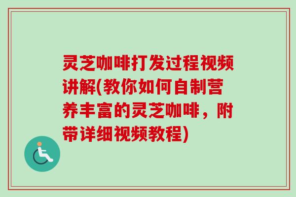 灵芝咖啡打发过程视频讲解(教你如何自制营养丰富的灵芝咖啡，附带详细视频教程)