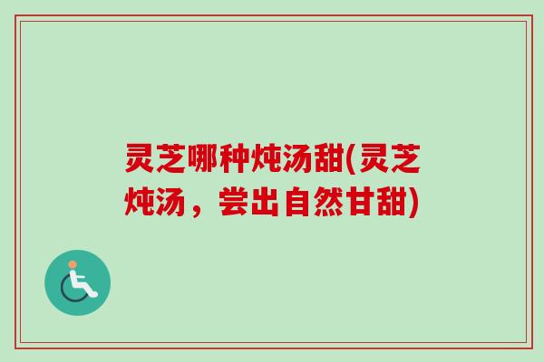 灵芝哪种炖汤甜(灵芝炖汤，尝出自然甘甜)