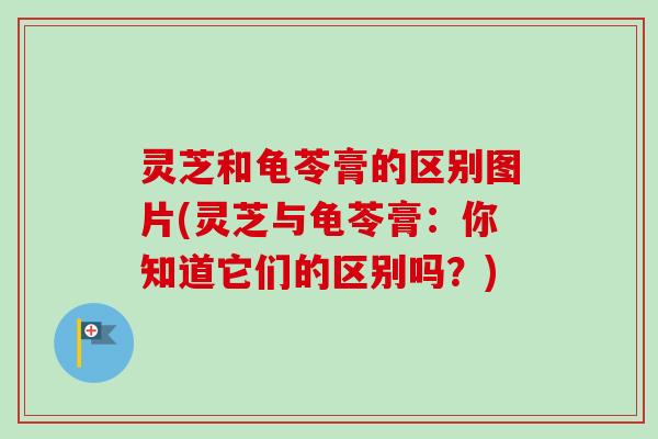 灵芝和龟苓膏的区别图片(灵芝与龟苓膏：你知道它们的区别吗？)