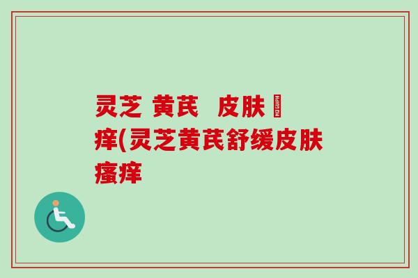 灵芝 黄芪  皮肤掻痒(灵芝黄芪舒缓皮肤瘙痒