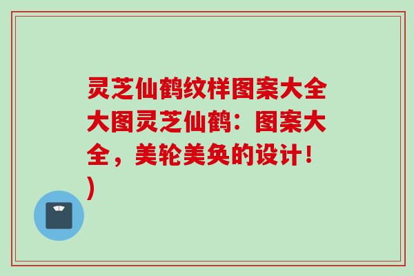 灵芝仙鹤纹样图案大全大图灵芝仙鹤：图案大全，美轮美奂的设计！)