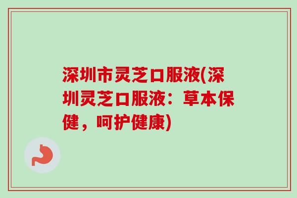深圳市灵芝口服液(深圳灵芝口服液：草本保健，呵护健康)