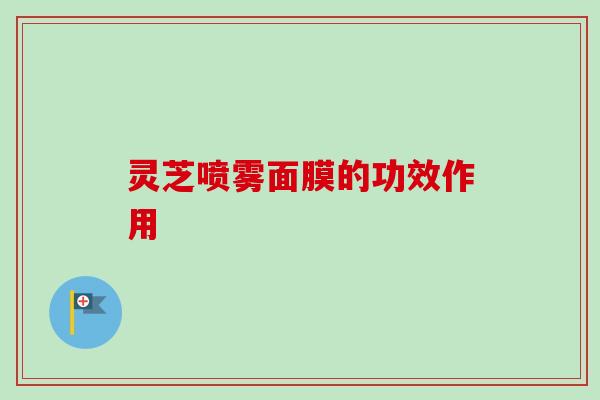 灵芝喷雾面膜的功效作用