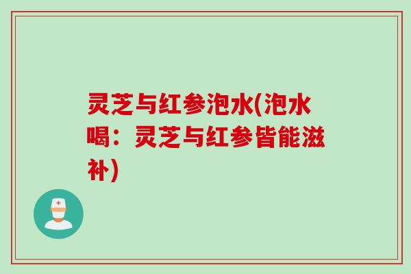 灵芝与红参泡水(泡水喝：灵芝与红参皆能滋补)