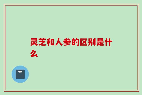 灵芝和人参的区别是什么