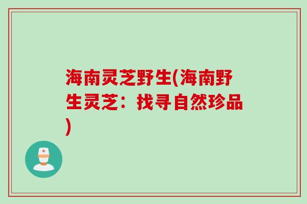 海南灵芝野生(海南野生灵芝：找寻自然珍品)