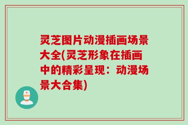 灵芝图片动漫插画场景大全(灵芝形象在插画中的精彩呈现：动漫场景大合集)