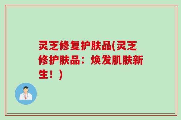 灵芝修复护肤品(灵芝修护肤品:焕发新生!) 灵芝修复护肤品(灵芝修护肤品:焕发新生!)