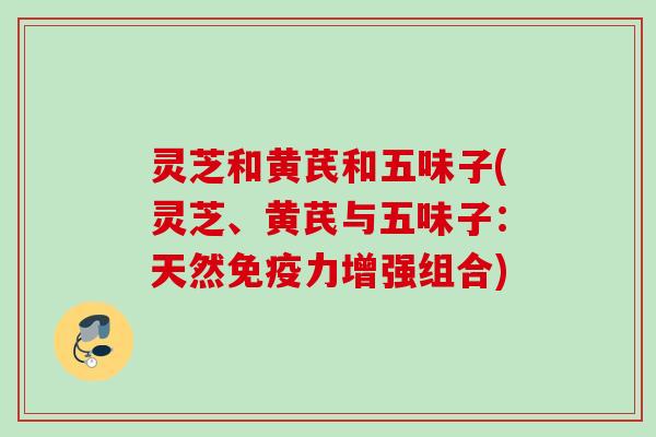灵芝和黄芪和五味子(灵芝、黄芪与五味子：天然免疫力增强组合)