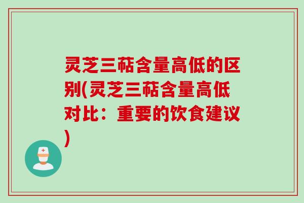 灵芝三萜含量高低的区别(灵芝三萜含量高低对比：重要的饮食建议)