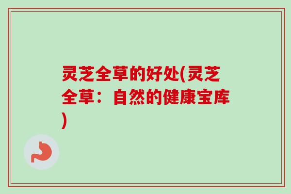 灵芝全草的好处(灵芝全草:自然的健康宝库) 灵芝全草的好处(灵芝全草:自然的健康宝库)