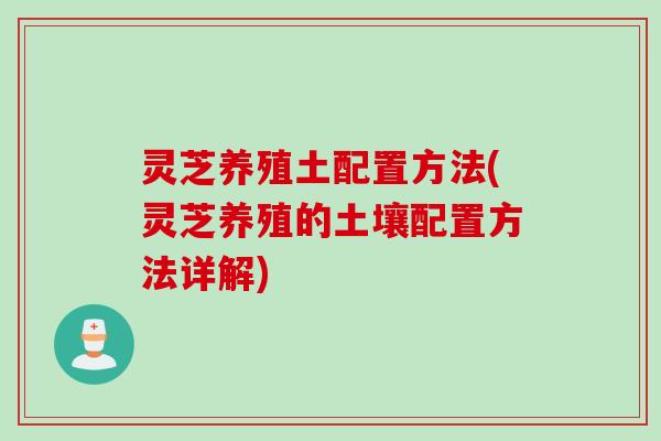 灵芝养殖土配置方法(灵芝养殖的土壤配置方法详解)