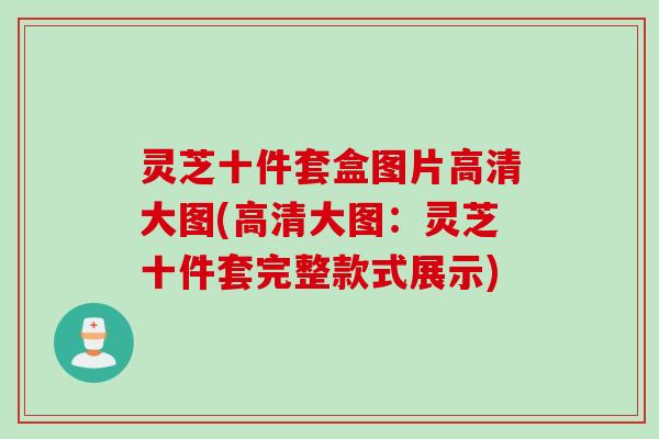 灵芝十件套盒图片高清大图(高清大图：灵芝十件套完整款式展示)