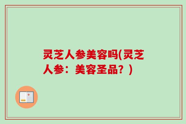 灵芝人参美容吗(灵芝人参：美容圣品？)