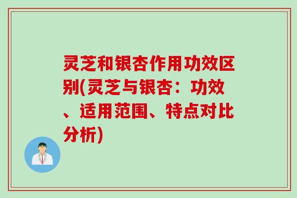 灵芝和银杏作用功效区别(灵芝与银杏:功效、适用范围、特点对比分析) 灵芝和银杏作用功效区别(灵芝与银杏:功效、适用范围、特点对比分析)