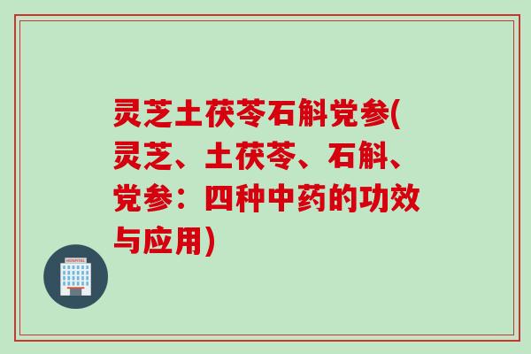 灵芝土茯苓石斛党参(灵芝、土茯苓、石斛、党参：四种中药的功效与应用)