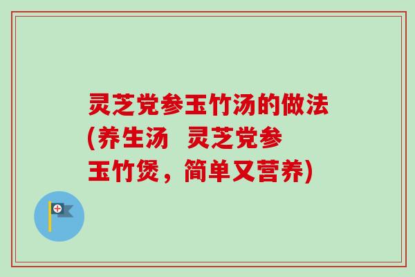 灵芝党参玉竹汤的做法(养生汤  灵芝党参玉竹煲，简单又营养)