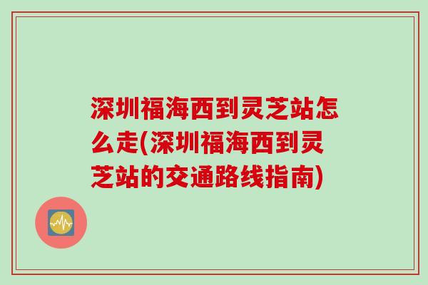 深圳福海西到灵芝站怎么走(深圳福海西到灵芝站的交通路线指南)