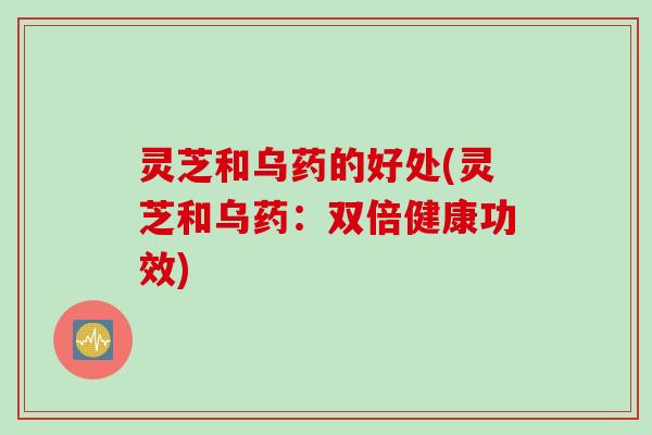 灵芝和乌药的好处(灵芝和乌药：双倍健康功效)