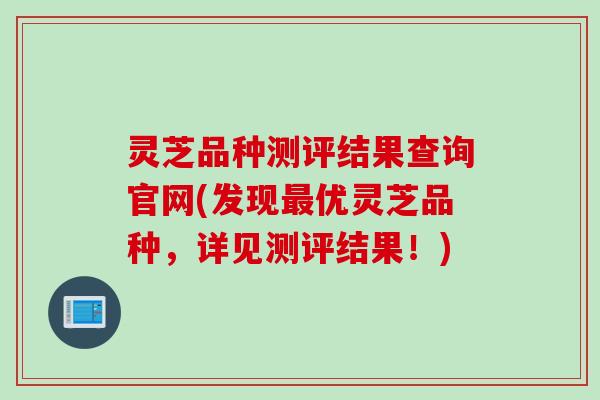 灵芝品种测评结果查询官网(发现最优灵芝品种，详见测评结果！)