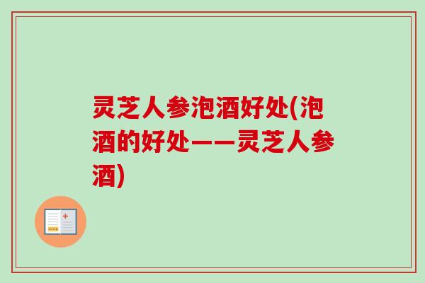 灵芝人参泡酒好处(泡酒的好处——灵芝人参酒)