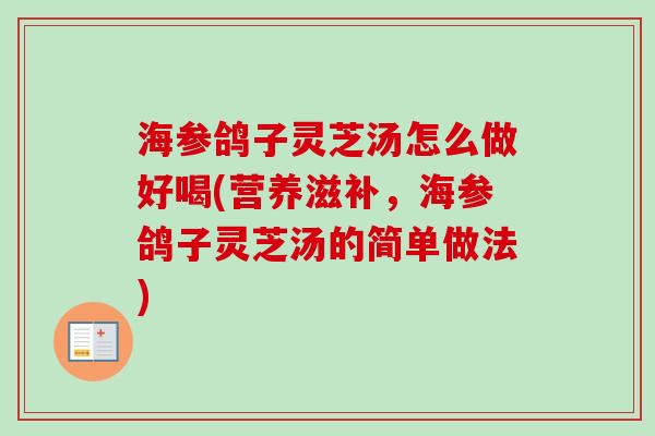 海参鸽子灵芝汤怎么做好喝(营养滋补，海参鸽子灵芝汤的简单做法)