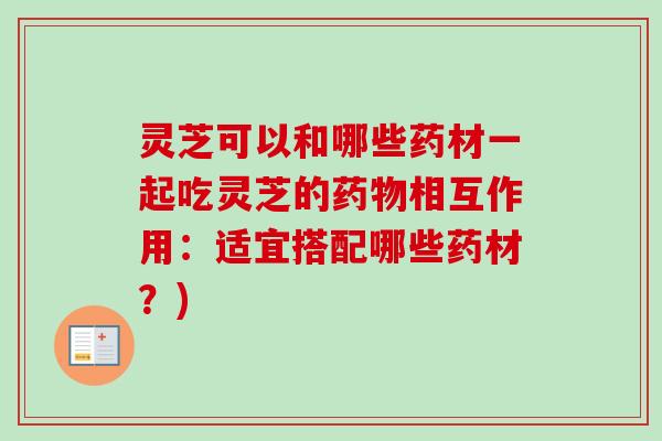 灵芝可以和哪些药材一起吃灵芝的药物相互作用：适宜搭配哪些药材？)