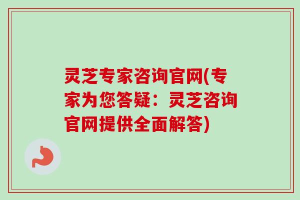 灵芝专家咨询官网(专家为您答疑：灵芝咨询官网提供全面解答)