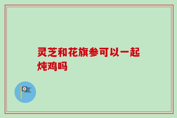 灵芝和花旗参可以一起炖鸡吗 灵芝和花旗参可以一起炖鸡吗