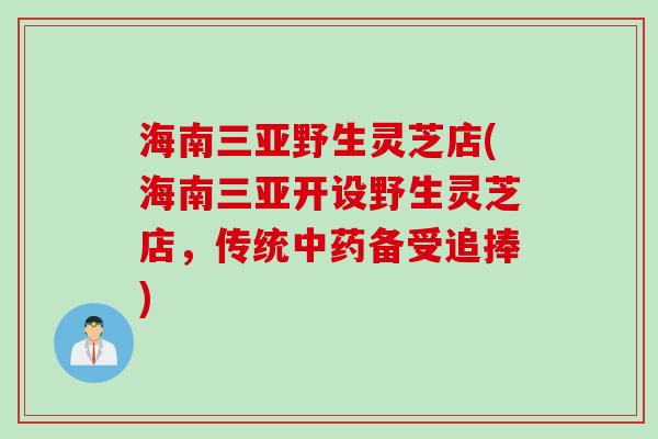 海南三亚野生灵芝店(海南三亚开设野生灵芝店,传统备受追捧) 海南三亚野生灵芝店(海南三亚开设野生灵芝店,传统备受追捧)