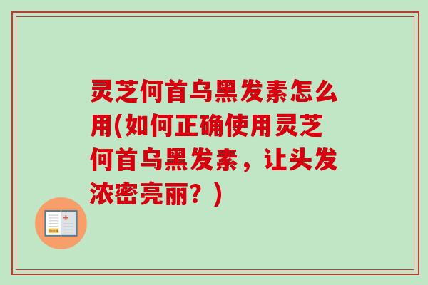 灵芝何首乌黑发素怎么用(如何正确使用灵芝何首乌黑发素，让头发浓密亮丽？)