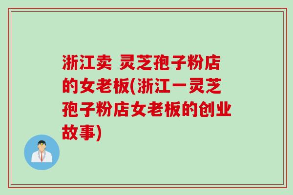 浙江卖 灵芝孢子粉店的女老板(浙江一灵芝孢子粉店女老板的创业故事)