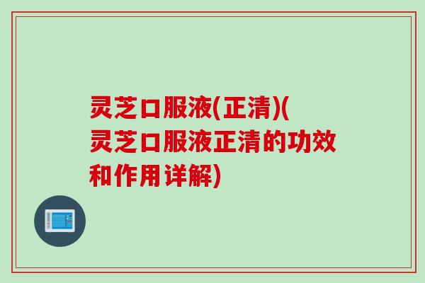 灵芝口服液(正清)(灵芝口服液正清的功效和作用详解)