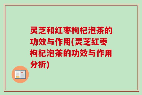 灵芝和红枣枸杞泡茶的功效与作用(灵芝红枣枸杞泡茶的功效与作用分析)