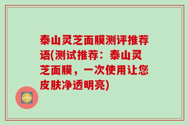 泰山灵芝面膜测评推荐语(测试推荐：泰山灵芝面膜，一次使用让您皮肤净透明亮)