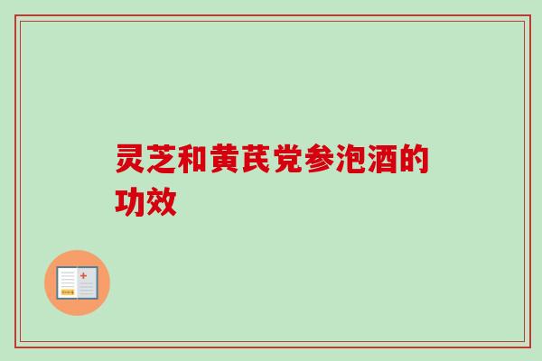 灵芝和黄芪党参泡酒的功效
