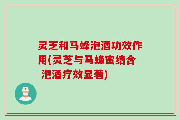 灵芝和马蜂泡酒功效作用(灵芝与马蜂蜜结合 泡酒疗效显著)