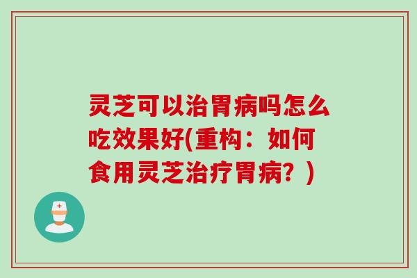 灵芝可以胃吗怎么吃效果好(重构：如何食用灵芝胃？)