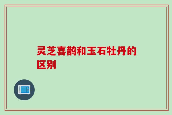 灵芝喜鹊和玉石牡丹的区别