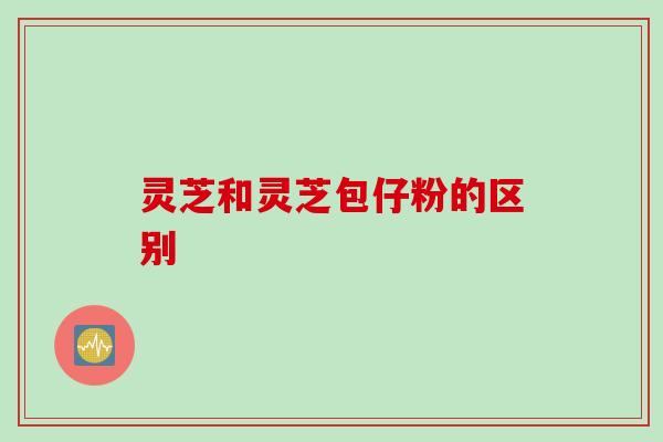 灵芝和灵芝包仔粉的区别
