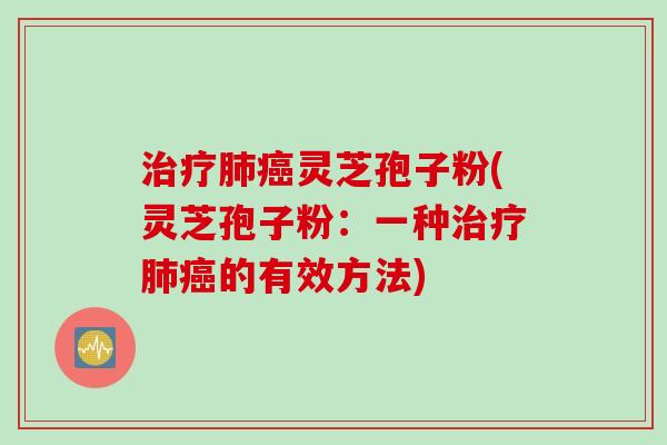 治疗肺癌灵芝孢子粉(灵芝孢子粉：一种治疗肺癌的有效方法)