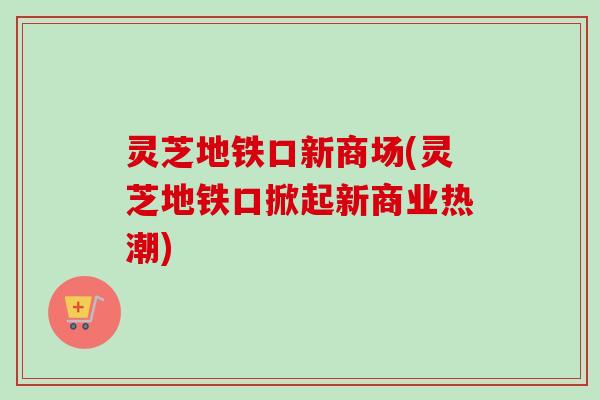 灵芝地铁口新商场(灵芝地铁口掀起新商业热潮)