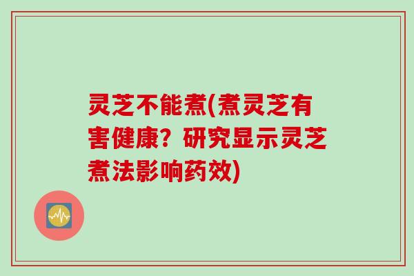 灵芝不能煮(煮灵芝有害健康?研究显示灵芝煮法影响) 灵芝不能煮(煮灵芝有害健康?研究显示灵芝煮法影响)