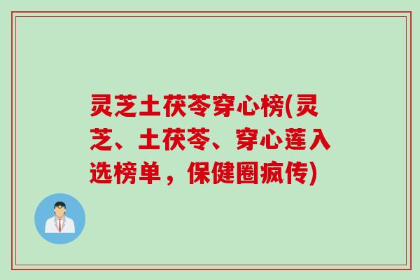 灵芝土茯苓穿心榜(灵芝、土茯苓、穿心莲入选榜单，保健圈疯传)