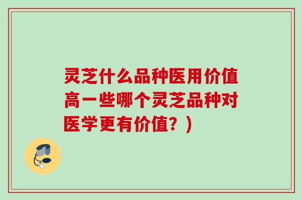 灵芝什么品种医用价值高一些哪个灵芝品种对医学更有价值？)