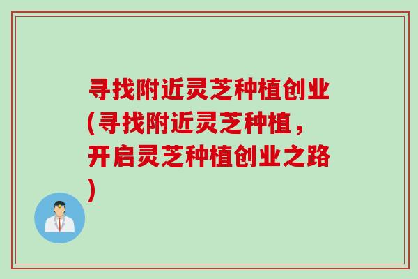寻找附近灵芝种植创业(寻找附近灵芝种植，开启灵芝种植创业之路)