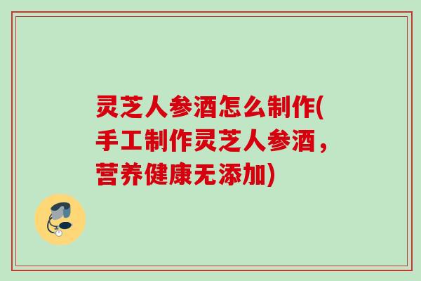 灵芝人参酒怎么制作(手工制作灵芝人参酒，营养健康无添加)