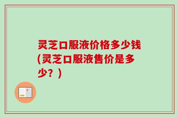 灵芝口服液价格多少钱(灵芝口服液售价是多少？)